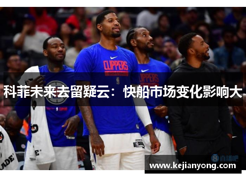 科菲未来去留疑云：快船市场变化影响大