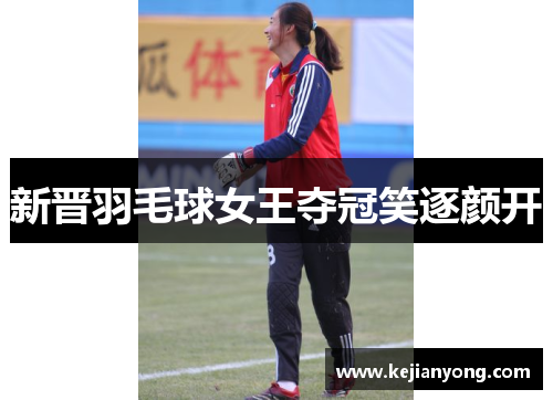 新晋羽毛球女王夺冠笑逐颜开