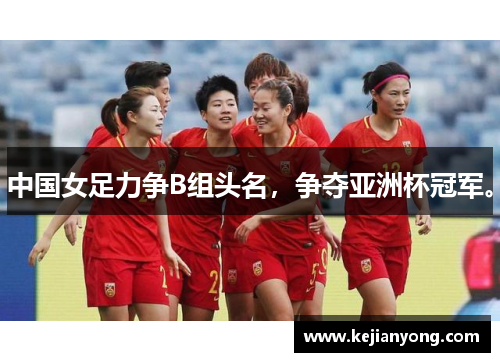 中国女足力争B组头名，争夺亚洲杯冠军。